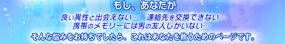 良い異性と出会えない、連絡先を交換できない、携帯のメモリーには男の友人しかいない...そんな悩みをお持ちでしたら