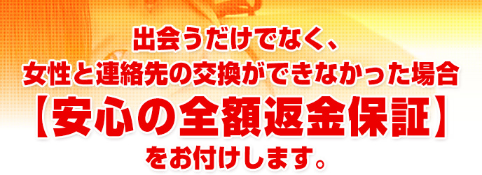 出会うだけでなく、女性と連絡先の交換ができなかった場合【安心の全額返金保証】をお付けします。