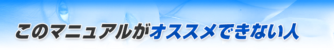 このマニュアルがオススメできない人は