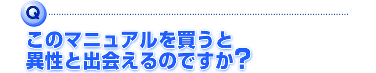 このマニュアルを買うと異性と出会えるのですか？