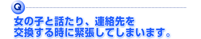 女の子と話たり、連絡先を交換する時に緊張してしまいます。