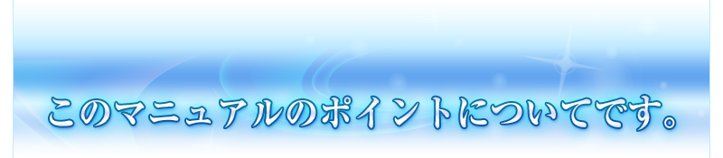 このマニュアルのポイントについてです