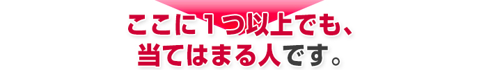 ここに１つ以上でも、当てはまる人です。