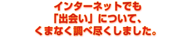 インターネットでも「出会い」について、くまなく調べ尽くしました。