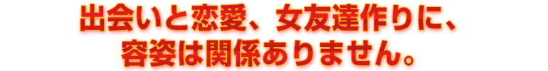 出会いと恋愛、女友達作りに、容姿は関係ありません。